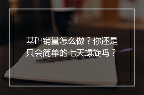 基础销量怎么做？你还是只会简单的七天螺旋吗？