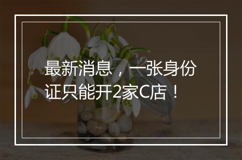 最新消息，一张身份证只能开2家C店！