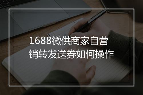 1688微供商家自营销转发送券如何操作
