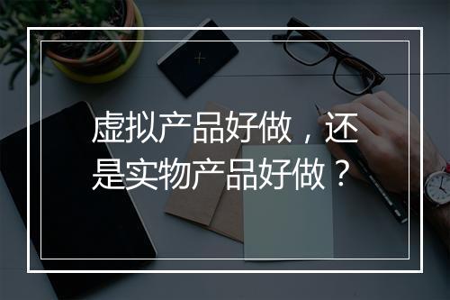 虚拟产品好做，还是实物产品好做？
