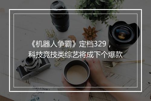 《机器人争霸》定档329，科技竞技类综艺将成下个爆款