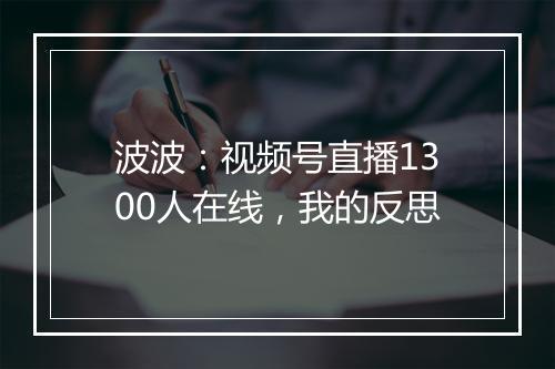 波波：视频号直播1300人在线，我的反思