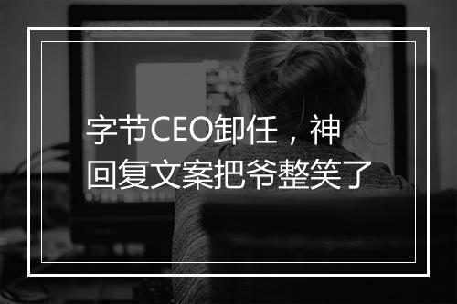 字节CEO卸任，神回复文案把爷整笑了
