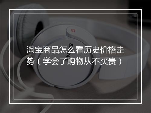 淘宝商品怎么看历史价格走势（学会了购物从不买贵）