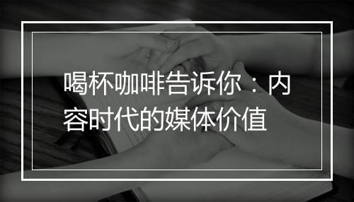 喝杯咖啡告诉你：内容时代的媒体价值