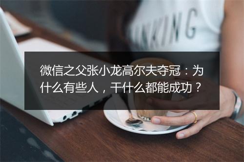 微信之父张小龙高尔夫夺冠：为什么有些人，干什么都能成功？