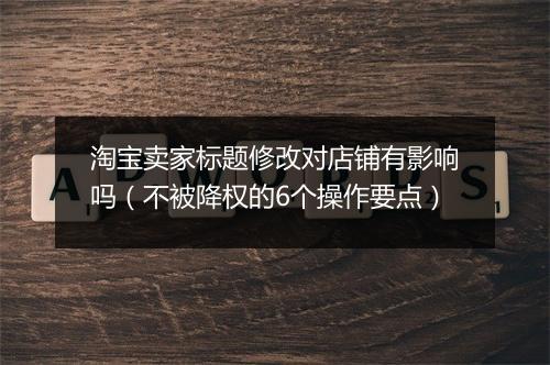 淘宝卖家标题修改对店铺有影响吗（不被降权的6个操作要点）