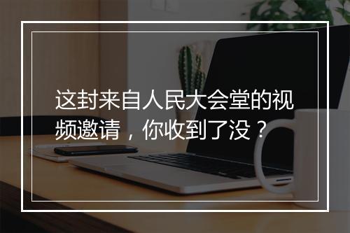 这封来自人民大会堂的视频邀请，你收到了没？