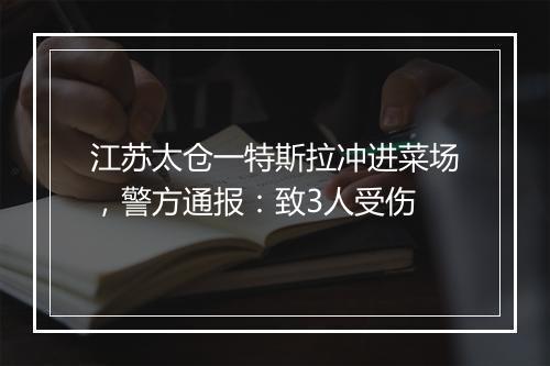 江苏太仓一特斯拉冲进菜场，警方通报：致3人受伤