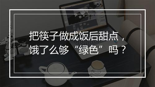 把筷子做成饭后甜点，饿了么够“绿色”吗？