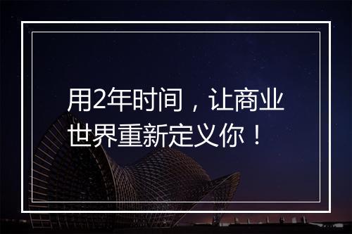 用2年时间，让商业世界重新定义你！