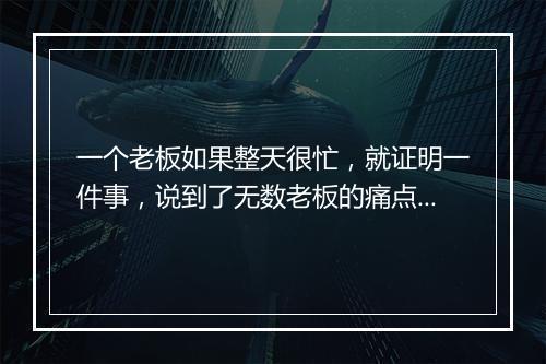 一个老板如果整天很忙，就证明一件事，说到了无数老板的痛点......