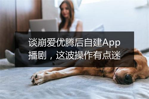 谈崩爱优腾后自建App播剧，这波操作有点迷