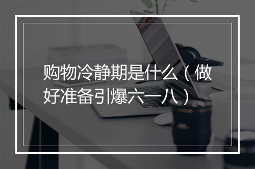 购物冷静期是什么（做好准备引爆六一八）