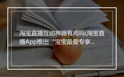 淘宝直播互动神器有用吗(淘宝直播App推出“宝宝最爱专享红包”)