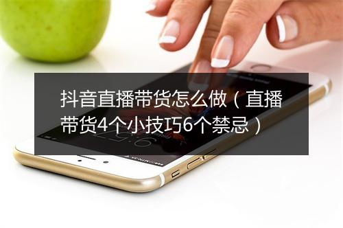 抖音直播带货怎么做（直播带货4个小技巧6个禁忌）