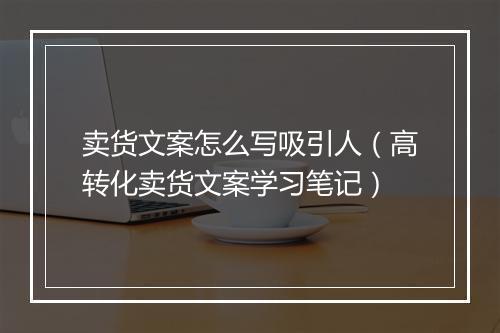 卖货文案怎么写吸引人（高转化卖货文案学习笔记）