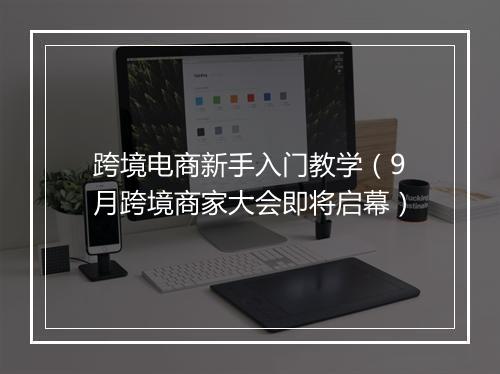 跨境电商新手入门教学（9月跨境商家大会即将启幕）