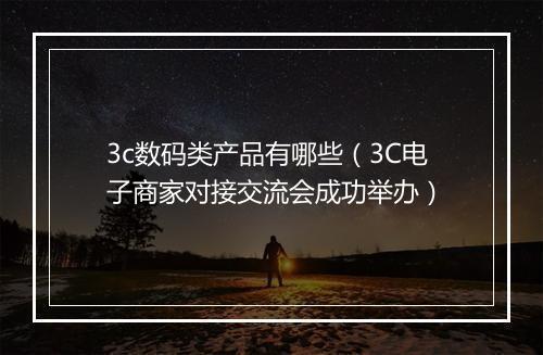 3c数码类产品有哪些（3C电子商家对接交流会成功举办）