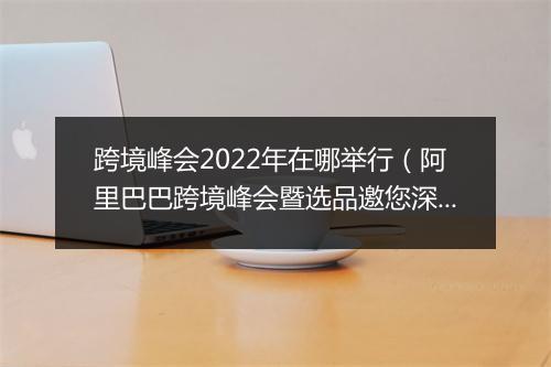 跨境峰会2022年在哪举行（阿里巴巴跨境峰会暨选品邀您深圳见）