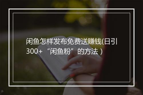 闲鱼怎样发布免费送赚钱(日引300+“闲鱼粉”的方法）