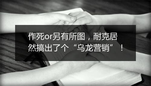 作死or另有所图，耐克居然搞出了个“乌龙营销”！