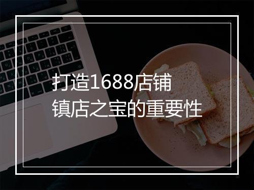 打造1688店铺镇店之宝的重要性