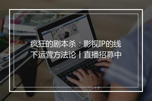 疯狂的剧本杀：影视IP的线下运营方法论丨直播招募中