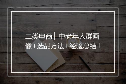 二类电商 ▏中老年人群画像+选品方法+经验总结！