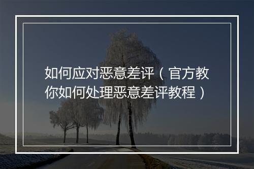 如何应对恶意差评（官方教你如何处理恶意差评教程）