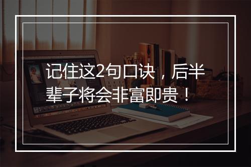 记住这2句口诀，后半辈子将会非富即贵！