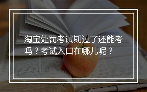 淘宝处罚考试期过了还能考吗？考试入口在哪儿呢？