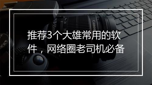 推荐3个大雄常用的软件，网络圈老司机必备