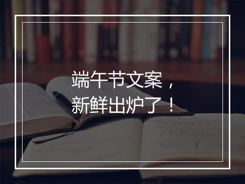 端午节文案，新鲜出炉了！