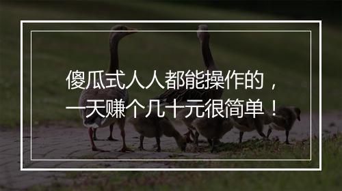 傻瓜式人人都能操作的，一天赚个几十元很简单！