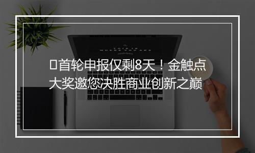 ​首轮申报仅剩8天！金触点大奖邀您决胜商业创新之巅