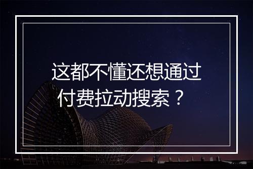 这都不懂还想通过 付费拉动搜索？