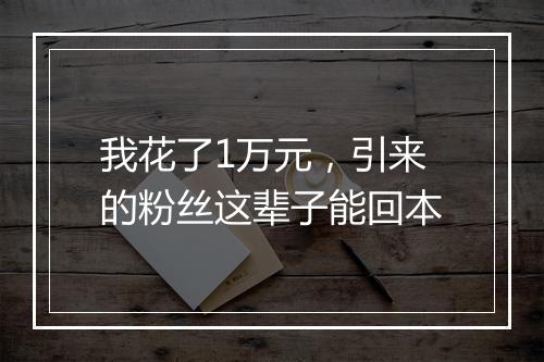 我花了1万元，引来的粉丝这辈子能回本