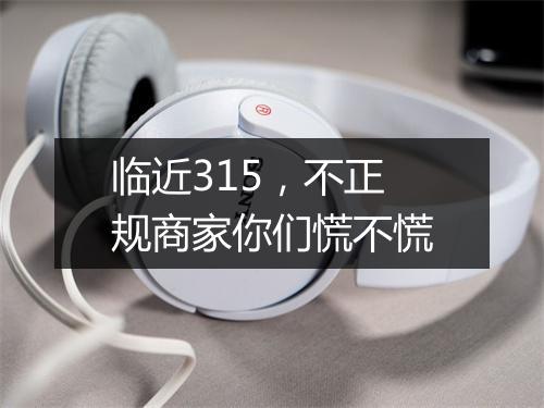 临近315，不正规商家你们慌不慌
