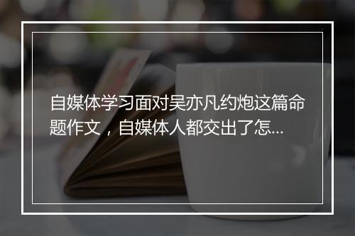 自媒体学习面对吴亦凡约炮这篇命题作文，自媒体人都交出了怎样的答卷？