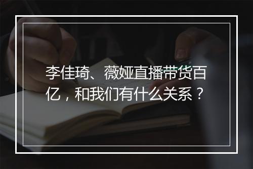 李佳琦、薇娅直播带货百亿，和我们有什么关系？