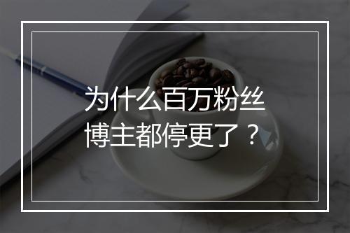 为什么百万粉丝博主都停更了？