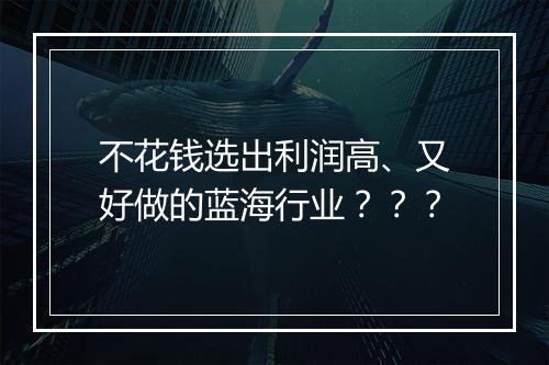 不花钱选出利润高、又好做的蓝海行业？？？
