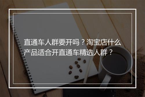 直通车人群要开吗？淘宝店什么产品适合开直通车精选人群？