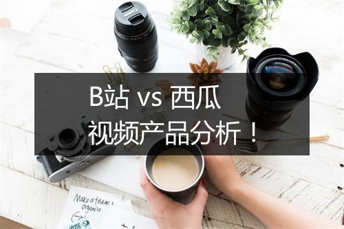 B站 vs 西瓜视频产品分析！