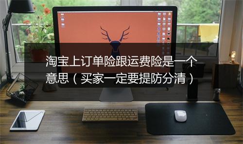 淘宝上订单险跟运费险是一个意思（买家一定要提防分清）