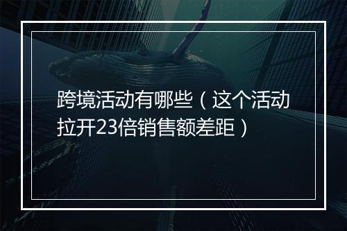 跨境活动有哪些（这个活动拉开23倍销售额差距）
