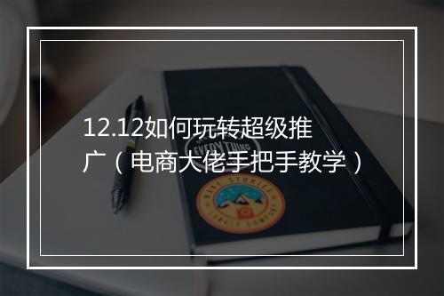 12.12如何玩转超级推广（电商大佬手把手教学）