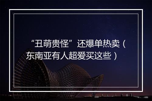 “丑萌贵怪”还爆单热卖（东南亚有人超爱买这些）
