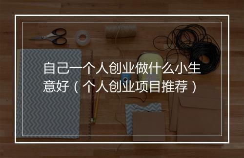 自己一个人创业做什么小生意好（个人创业项目推荐）